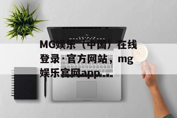 MG娱乐（中国）在线登录·官方网站，mg娱乐官网app