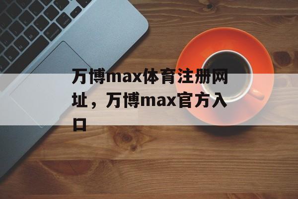 万博max体育注册网址，万博max官方入口