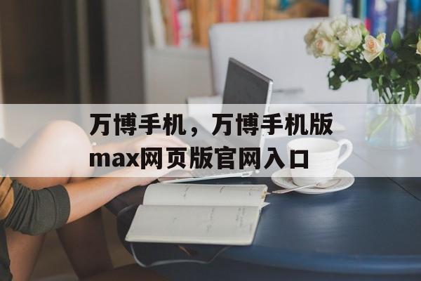 万博手机，万博手机版max网页版官网入口