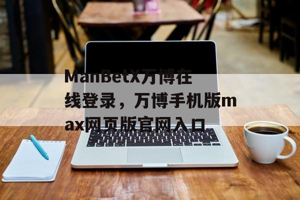 ManBetX万博在线登录，万博手机版max网页版官网入口