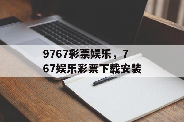 9767彩票娱乐，767娱乐彩票下载安装