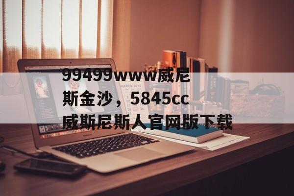 99499www威尼斯金沙，5845cc威斯尼斯人官网版下载