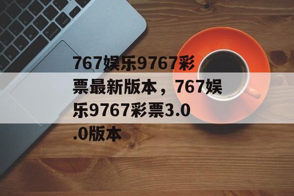 767娱乐9767彩票最新版本，767娱乐9767彩票3.0.0版本