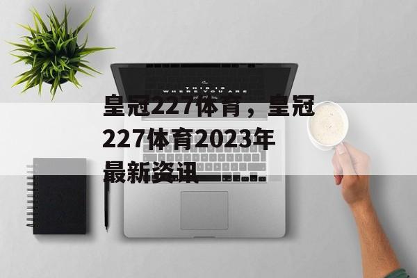 皇冠227体育，皇冠227体育2023年最新资讯