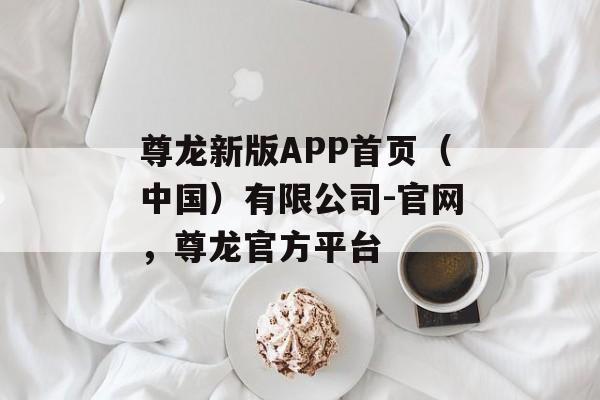 尊龙新版APP首页（中国）有限公司-官网，尊龙官方平台